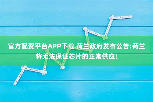 官方配资平台APP下载 荷兰政府发布公告:荷兰将无法保证芯片的正常供应!