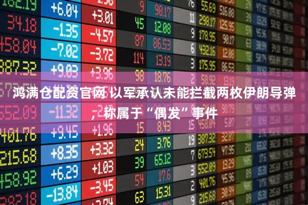 鸿满仓配资官网 以军承认未能拦截两枚伊朗导弹，称属于“偶发”事件