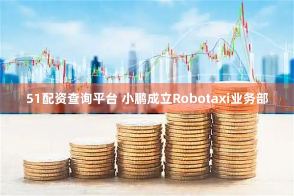51配资查询平台 小鹏成立Robotaxi业务部