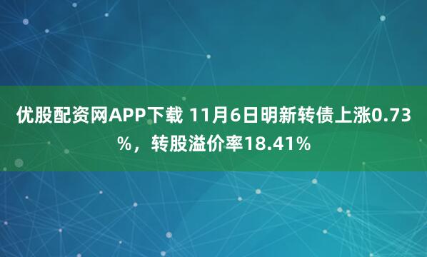 优股配资网APP下载 11月6日明新转债上涨0.73%，转股溢价率18.41%