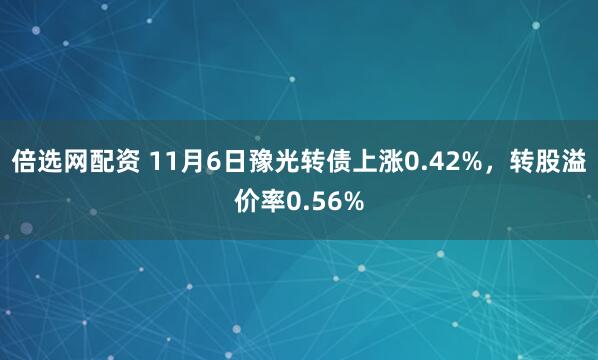 倍选网配资 11月6日豫光转债上涨0.42%，转股溢价率0.56%