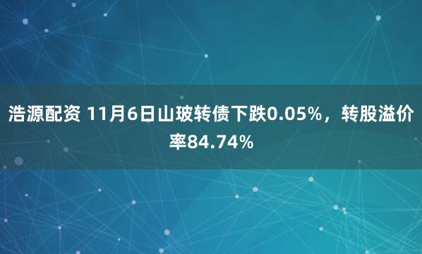浩源配资 11月6日山玻转债下跌0.05%，转股溢价率84.74%