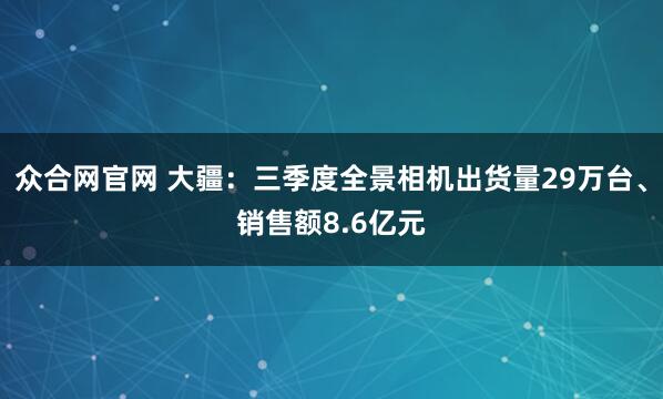 众合网官网 大疆：三季度全景相机出货量29万台、销售额8.6亿元