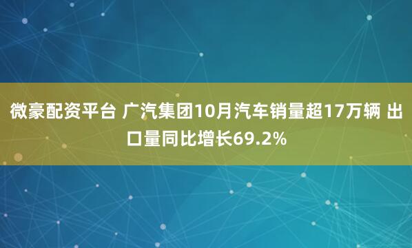 微豪配资平台 广汽集团10月汽车销量超17万辆 出口量同比增长69.2%