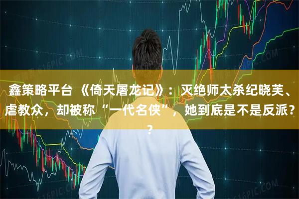 鑫策略平台 《倚天屠龙记》:灭绝师太杀纪晓芙、虐教众,却被称 “一代名侠”,她到底是不是反派?