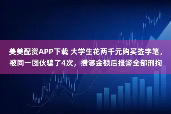 美美配资APP下载 大学生花两千元购买签字笔,被同一团伙骗了4次,攒够金额后报警全部刑拘