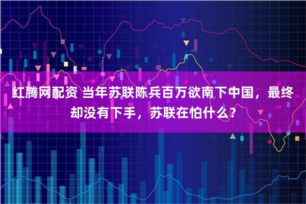 红腾网配资 当年苏联陈兵百万欲南下中国，最终却没有下手，苏联在怕什么？