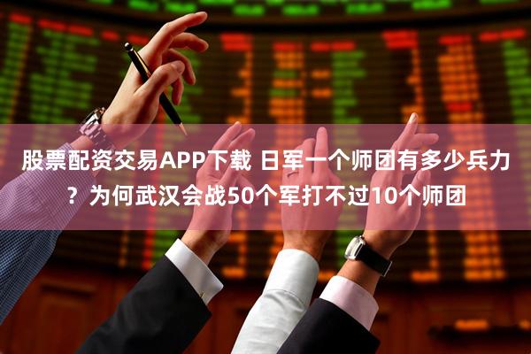股票配资交易APP下载 日军一个师团有多少兵力？为何武汉会战50个军打不过10个师团