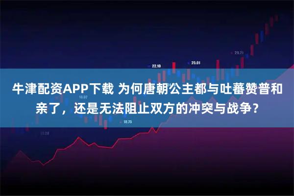 牛津配资APP下载 为何唐朝公主都与吐蕃赞普和亲了，还是无法阻止双方的冲突与战争？