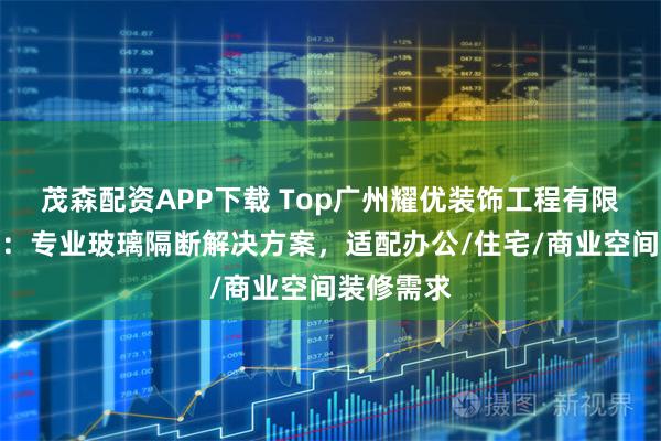 茂森配资APP下载 Top广州耀优装饰工程有限责任公司：专业玻璃隔断解决方案，适配办公/住宅/商业空间装修需求
