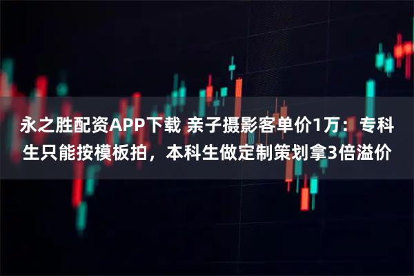 永之胜配资APP下载 亲子摄影客单价1万：专科生只能按模板拍，本科生做定制策划拿3倍溢价