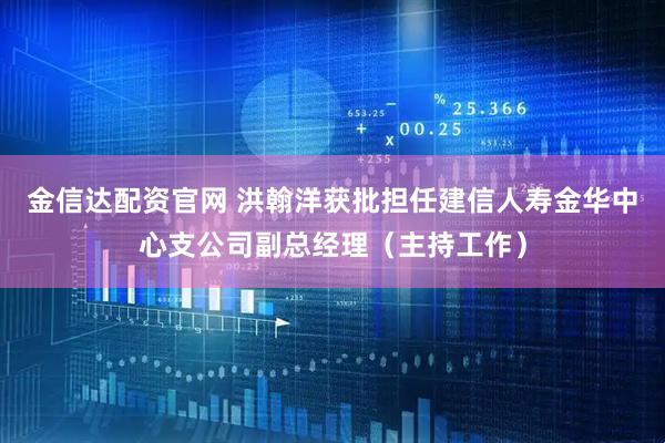 金信达配资官网 洪翰洋获批担任建信人寿金华中心支公司副总经理（主持工作）