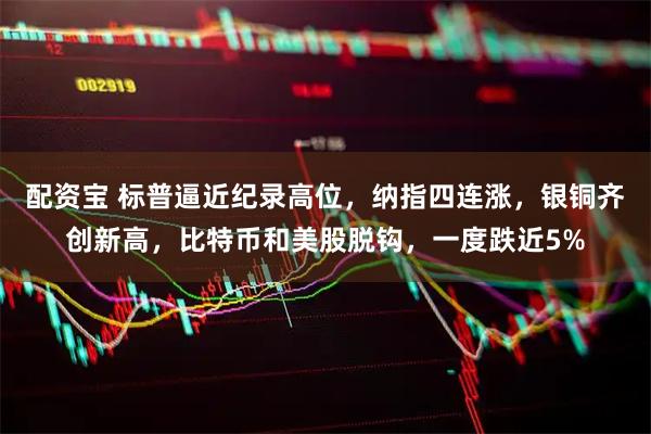 配资宝 标普逼近纪录高位,纳指四连涨,银铜齐创新高,比特币和美股脱钩,一度跌近5%