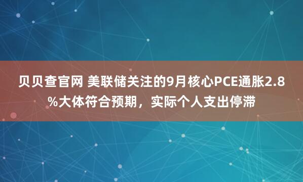 贝贝查官网 美联储关注的9月核心PCE通胀2.8%大体符合预期,实际个人支出停滞