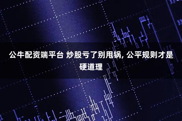 公牛配资端平台 炒股亏了别甩锅, 公平规则才是硬道理
