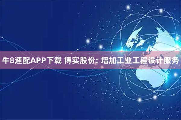 牛8速配APP下载 博实股份: 增加工业工程设计服务
