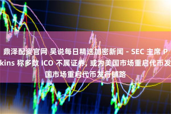 鼎泽配资官网 吴说每日精选加密新闻 - SEC 主席 Paul Atkins 称多数 ICO 不属证券, 或为美国市场重启代币发行铺路