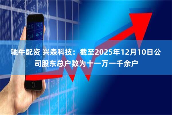 驰牛配资 兴森科技：截至2025年12月10日公司股东总户数为十一万一千余户