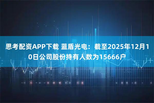思考配资APP下载 蓝盾光电：截至2025年12月10日公司股份持有人数为15666户