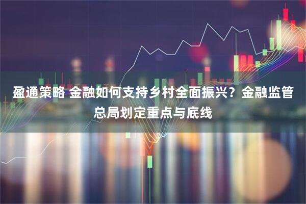 盈通策略 金融如何支持乡村全面振兴?金融监管总局划定重点与底线
