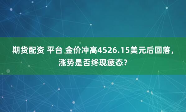 期货配资 平台 金价冲高4526.15美元后回落,涨势是否终现疲态?