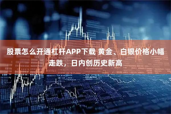 股票怎么开通杠杆APP下载 黄金、白银价格小幅走跌，日内创历史新高