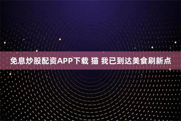 免息炒股配资APP下载 猫 我已到达美食刷新点