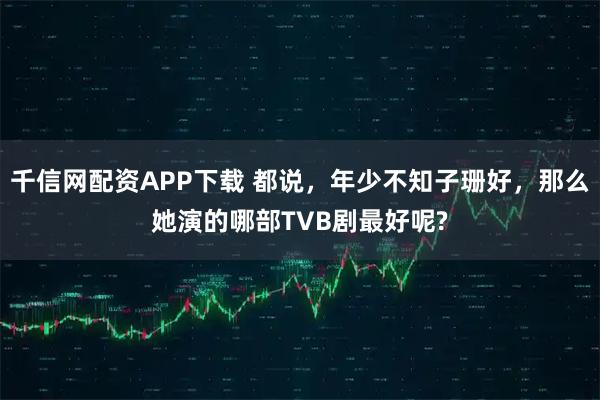 千信网配资APP下载 都说，年少不知子珊好，那么她演的哪部TVB剧最好呢?