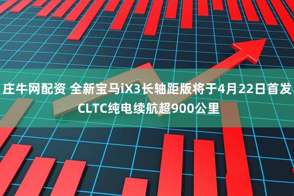 庄牛网配资 全新宝马iX3长轴距版将于4月22日首发 CLTC纯电续航超900公里