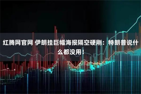 红腾网官网 伊朗挂巨幅海报隔空硬刚：特朗普说什么都没用！
