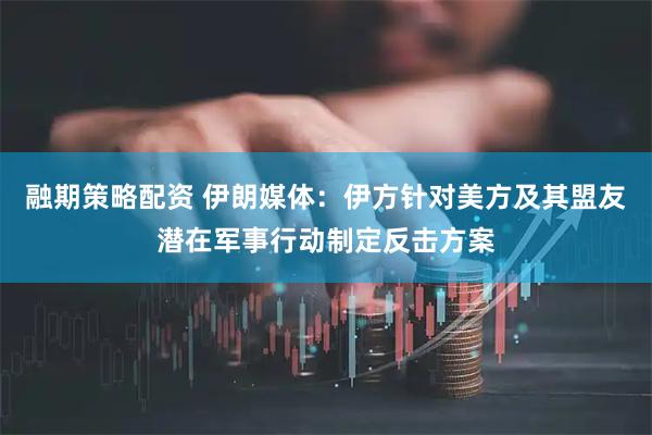 融期策略配资 伊朗媒体：伊方针对美方及其盟友潜在军事行动制定反击方案