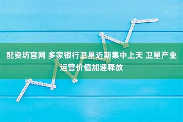 配资坊官网 多家银行卫星近期集中上天 卫星产业运营价值加速释放