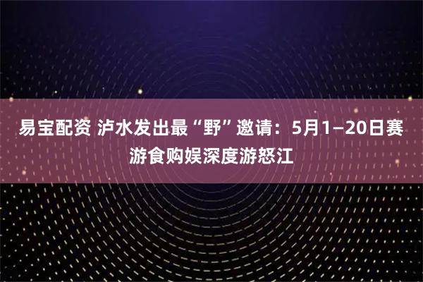 易宝配资 泸水发出最“野”邀请：5月1—20日赛游食购娱深度游怒江