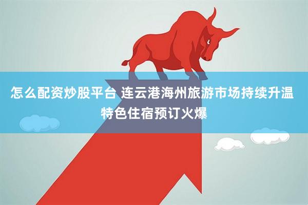 怎么配资炒股平台 连云港海州旅游市场持续升温 特色住宿预订火爆