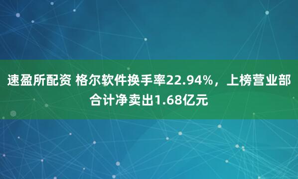 速盈所配资 格尔软件换手率22.94%，上榜营业部合计净卖出1.68亿元