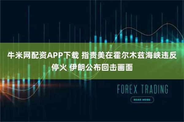 牛米网配资APP下载 指责美在霍尔木兹海峡违反停火 伊朗公布回击画面