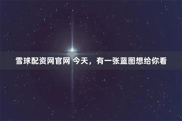 雪球配资网官网 今天，有一张蓝图想给你看
