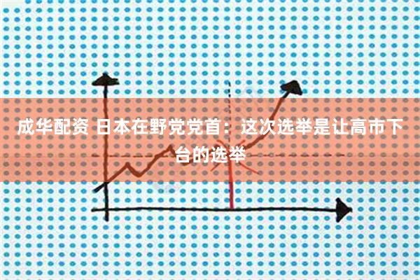 成华配资 日本在野党党首：这次选举是让高市下台的选举