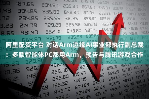 阿里配资平台 对话Arm边缘AI事业部执行副总裁：多款智能体PC都用Arm，预告与腾讯游戏合作