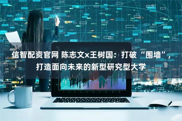 信智配资官网 陈志文x王树国：打破 “围墙”，打造面向未来的新型研究型大学