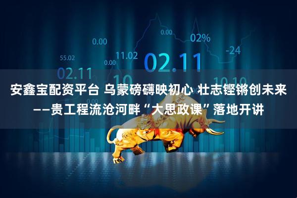 安鑫宝配资平台 乌蒙磅礴映初心 壮志铿锵创未来——贵工程流沧河畔“大思政课”落地开讲