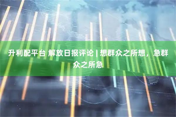 升利配平台 解放日报评论 | 想群众之所想，急群众之所急