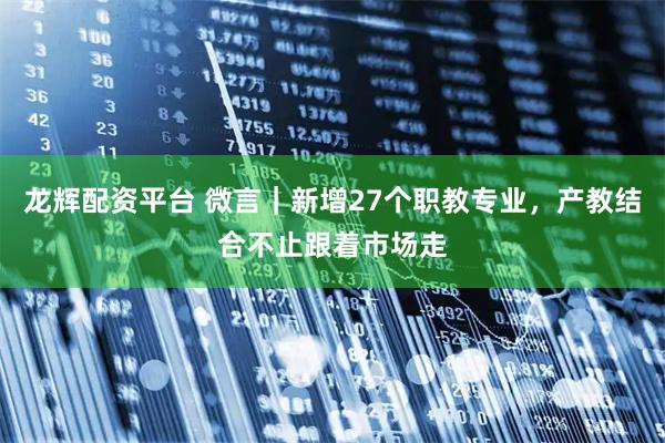 龙辉配资平台 微言｜新增27个职教专业，产教结合不止跟着市场走