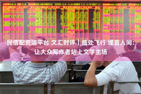 民信配资端平台 文汇时评｜低处飞行 埋首人间：让大众写作者站上文学主场